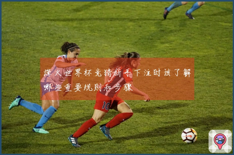 烽火世界杯竞猜新手下注时该了解哪些重要规则和步骤